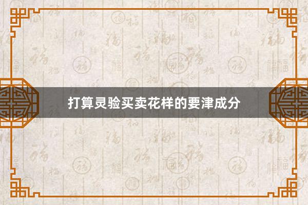 打算灵验买卖花样的要津成分