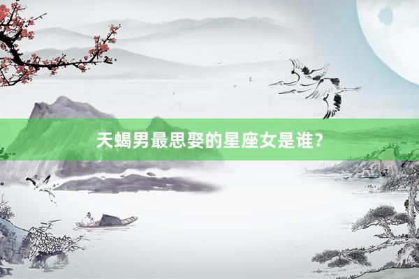 天蝎男最思娶的星座女是谁？