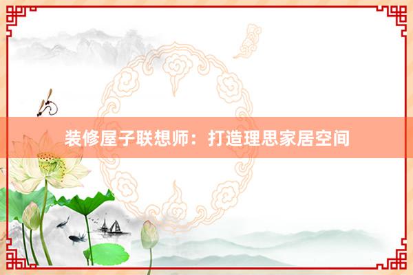 装修屋子联想师：打造理思家居空间