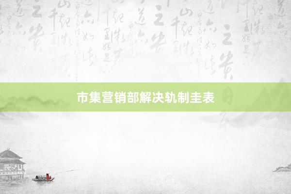 市集营销部解决轨制圭表